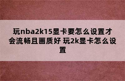 玩nba2k15显卡要怎么设置才会流畅且画质好 玩2k显卡怎么设置